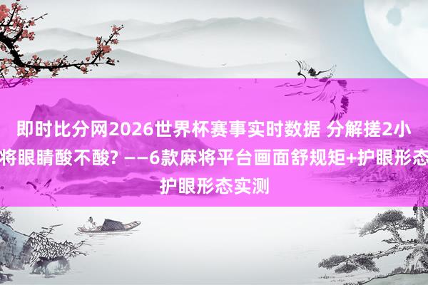 即时比分网2026世界杯赛事实时数据 分解搓2小时麻将眼睛酸不酸? ——6款麻将平台画面舒规矩+护眼形态实测