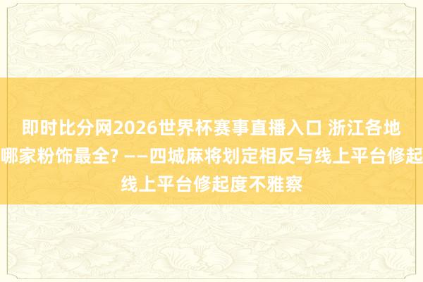 即时比分网2026世界杯赛事直播入口 浙江各地麻将划定哪家粉饰最全? ——四城麻将划定相反与线上平台修起度不雅察