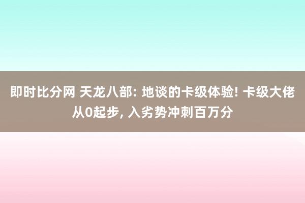 即时比分网 天龙八部: 地谈的卡级体验! 卡级大佬从0起步, 入劣势冲刺百万分