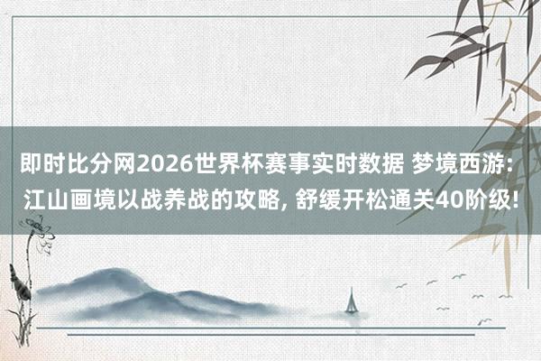 即时比分网2026世界杯赛事实时数据 梦境西游: 江山画境以战养战的攻略, 舒缓开松通关40阶级!