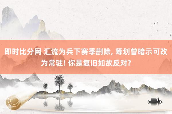 即时比分网 汇流为兵下赛季删除, 筹划曾暗示可改为常驻! 你是复旧如故反对?