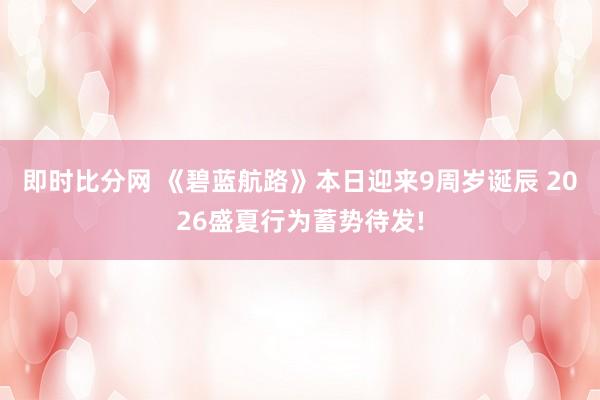 即时比分网 《碧蓝航路》本日迎来9周岁诞辰 2026盛夏行为蓄势待发!