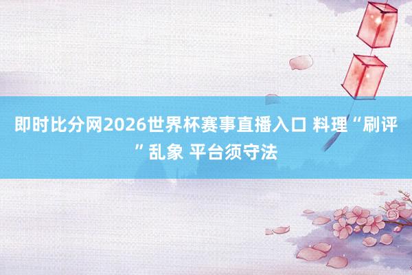 即时比分网2026世界杯赛事直播入口 料理“刷评”乱象 平台须守法