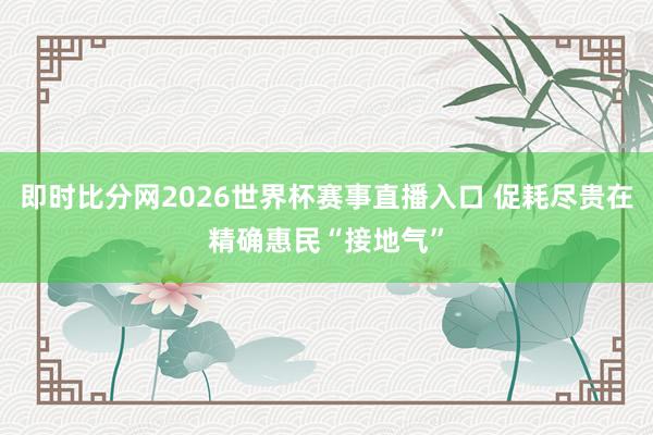 即时比分网2026世界杯赛事直播入口 促耗尽贵在精确惠民“接地气”