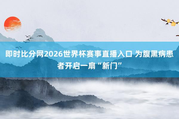 即时比分网2026世界杯赛事直播入口 为腹黑病患者开启一扇“新门”