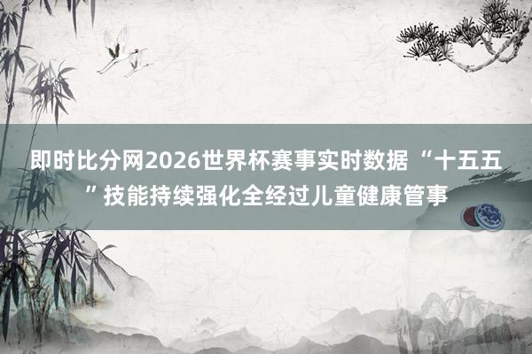 即时比分网2026世界杯赛事实时数据 “十五五”技能持续强化全经过儿童健康管事