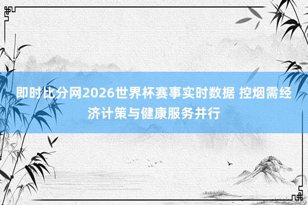 即时比分网2026世界杯赛事实时数据 控烟需经济计策与健康服务并行