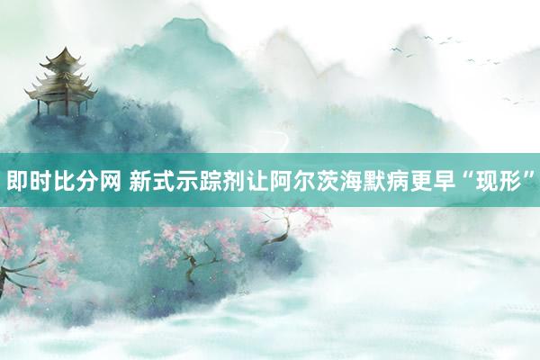 即时比分网 新式示踪剂让阿尔茨海默病更早“现形”