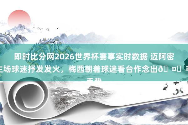 即时比分网2026世界杯赛事实时数据 迈阿密新主场球迷抒发发火，梅西朝着球迷看台作念出🤌手势