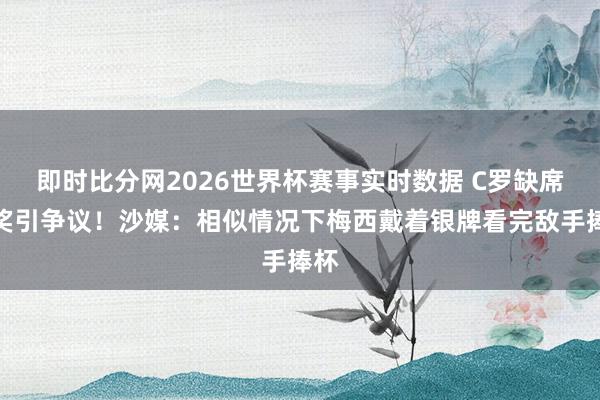 即时比分网2026世界杯赛事实时数据 C罗缺席受奖引争议！沙媒：相似情况下梅西戴着银牌看完敌手捧杯