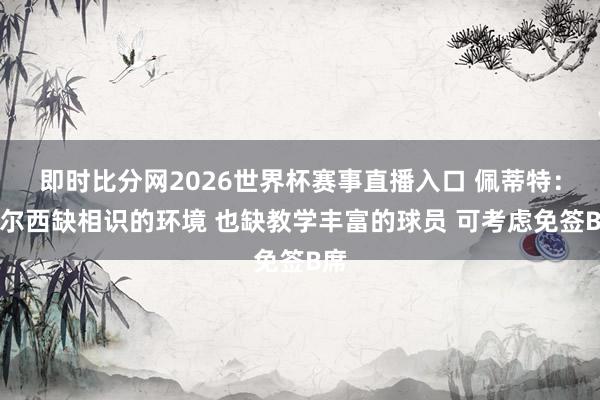 即时比分网2026世界杯赛事直播入口 佩蒂特：切尔西缺相识的环境 也缺教学丰富的球员 可考虑免签B席