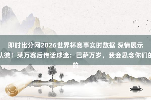 即时比分网2026世界杯赛事实时数据 深情展示队徽!莱万赛后传话球迷:巴萨万岁,我会思念你们的