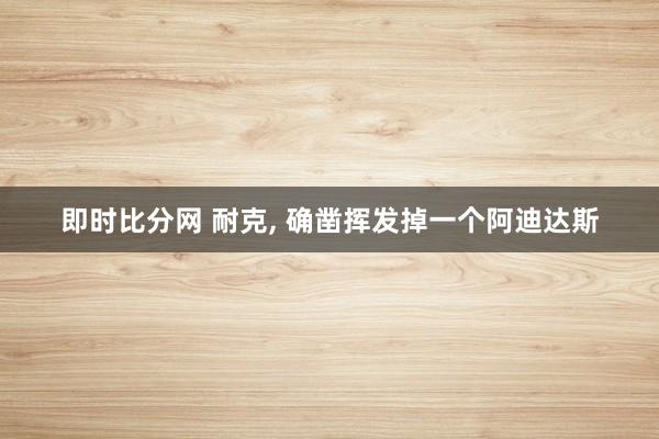 即时比分网 耐克， 确凿挥发掉一个阿迪达斯
