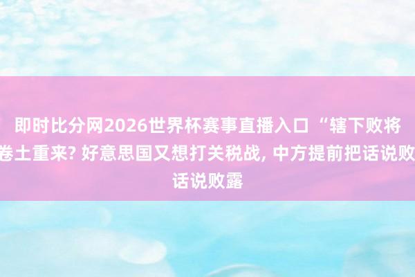 即时比分网2026世界杯赛事直播入口 “辖下败将”卷土重来? 好意思国又想打关税战， 中方提前把话说败露