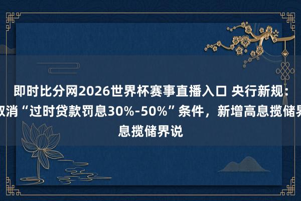 即时比分网2026世界杯赛事直播入口 央行新规：拟取消“过时贷款罚息30%-50%”条件，新增高息揽储界说