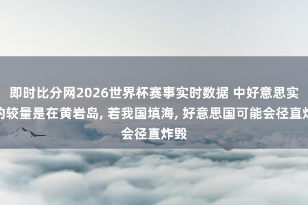 即时比分网2026世界杯赛事实时数据 中好意思实在的较量是在黄岩岛， 若我国填海， 好意思国可能会径直炸毁