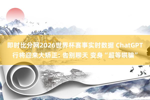 即时比分网2026世界杯赛事实时数据 ChatGPT行将迎来大矫正: 告别聊天 变身“超等哄骗”