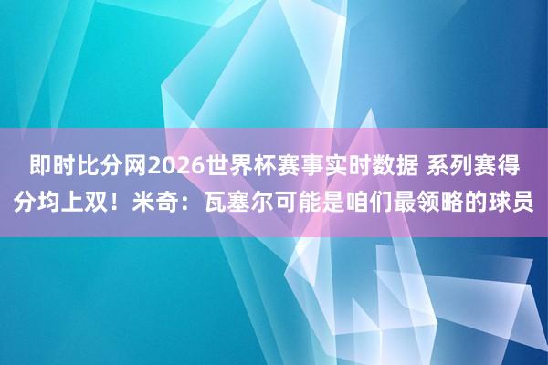 即时比分网2026世界杯赛事实时数据 系列赛得分均上双！米奇：瓦塞尔可能是咱们最领略的球员