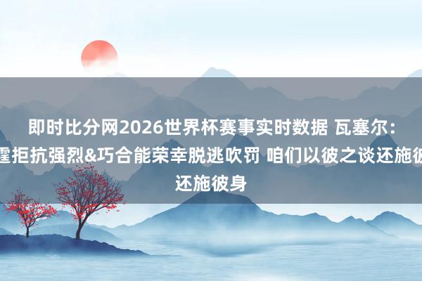 即时比分网2026世界杯赛事实时数据 瓦塞尔：雷霆拒抗强烈&巧合能荣幸脱逃吹罚 咱们以彼之谈还施彼身