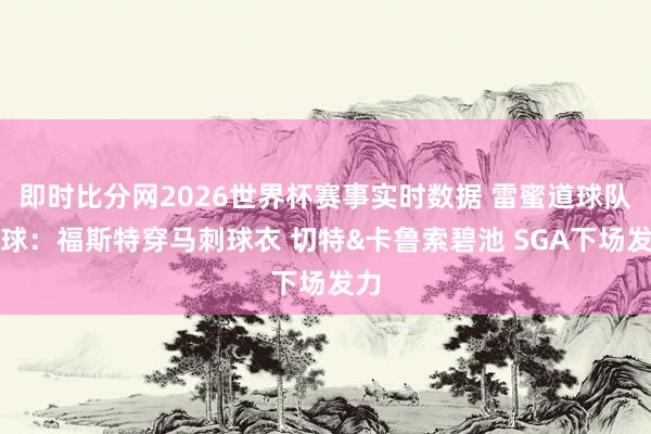 即时比分网2026世界杯赛事实时数据 雷蜜道球队输球：福斯特穿马刺球衣 切特&卡鲁索碧池 SGA下场发力