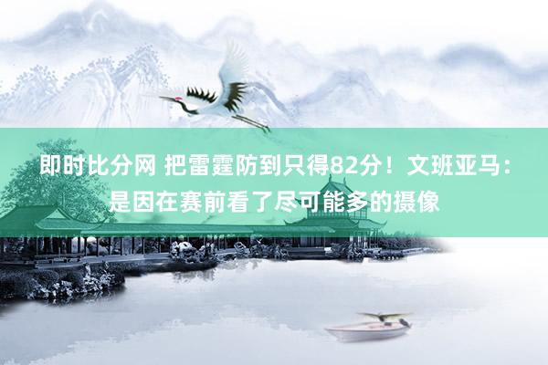 即时比分网 把雷霆防到只得82分！文班亚马：是因在赛前看了尽可能多的摄像