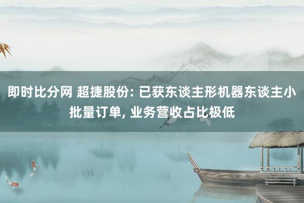 即时比分网 超捷股份: 已获东谈主形机器东谈主小批量订单， 业务营收占比极低