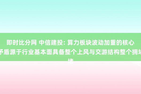 即时比分网 中信建投: 算力板块波动加重的核心矛盾源于行业基本面具备整个上风与交游结构整个拥堵