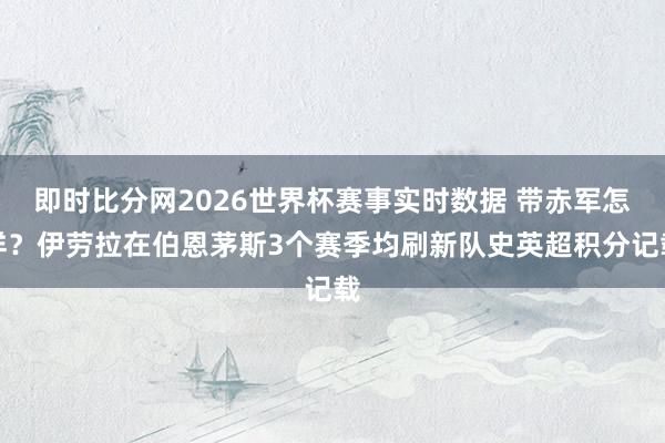 即时比分网2026世界杯赛事实时数据 带赤军怎样?伊劳拉在伯恩茅斯3个赛季均刷新队史英超积分记载