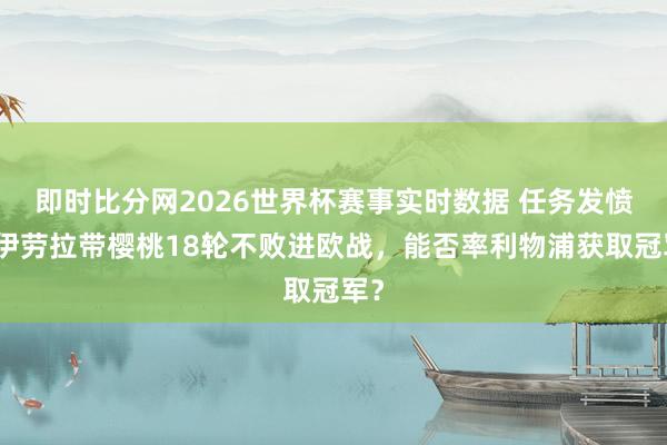 即时比分网2026世界杯赛事实时数据 任务发愤！伊劳拉带樱桃18轮不败进欧战，能否率利物浦获取冠军？