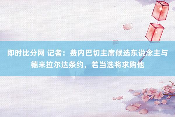 即时比分网 记者:费内巴切主席候选东说念主与德米拉尔达条约,若当选将求购他