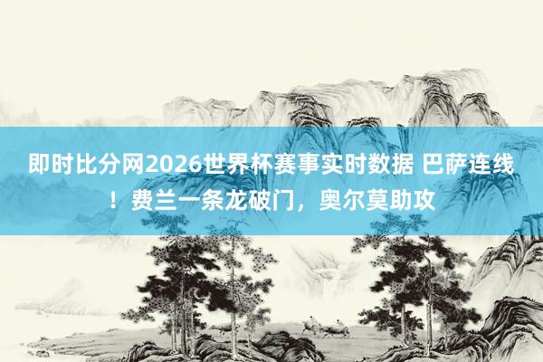 即时比分网2026世界杯赛事实时数据 巴萨连线！费兰一条龙破门，奥尔莫助攻