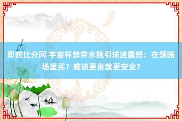 即时比分网 宇宙杯禁带水瓶引球迷震怒:在领略场里买?难谈更贵就更安全?