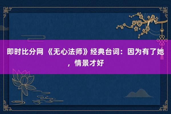 即时比分网 《无心法师》经典台词：因为有了她，情景才好