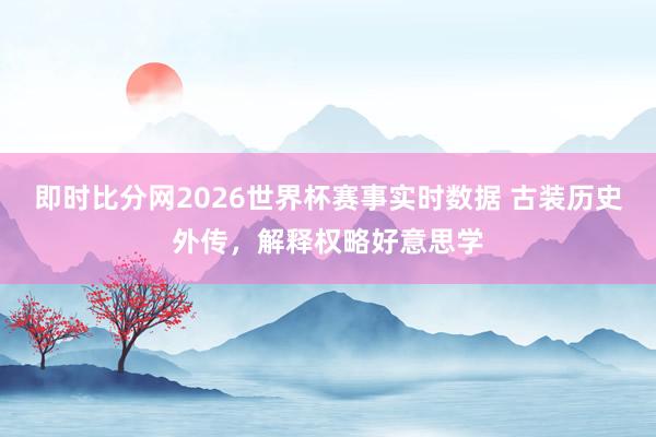 即时比分网2026世界杯赛事实时数据 古装历史外传，解释权略好意思学