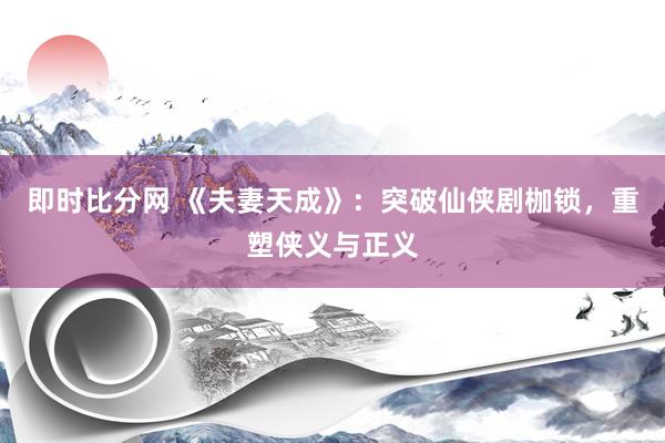 即时比分网 《夫妻天成》：突破仙侠剧枷锁，重塑侠义与正义