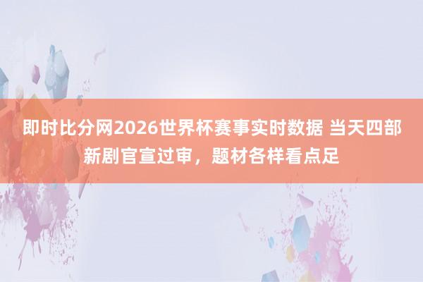 即时比分网2026世界杯赛事实时数据 当天四部新剧官宣过审，题材各样看点足