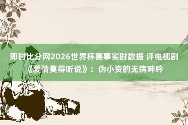 即时比分网2026世界杯赛事实时数据 评电视剧《爱情莫得听说》：伪小资的无病呻吟