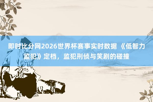 即时比分网2026世界杯赛事实时数据 《低智力监犯》定档，监犯刑侦与笑剧的碰撞