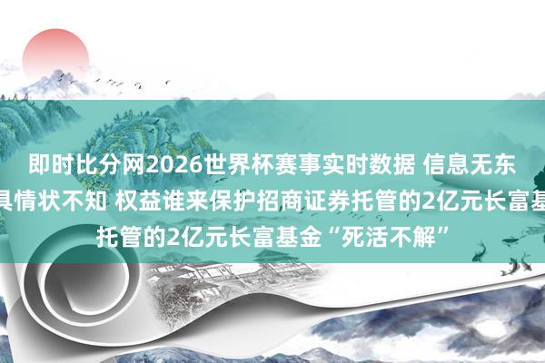 即时比分网2026世界杯赛事实时数据 信息无东说念主露出 家具情状不知 权益谁来保护招商证券托管的2亿元长富基金“死活不解”