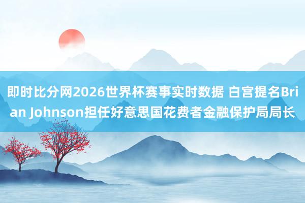 即时比分网2026世界杯赛事实时数据 白宫提名Brian Johnson担任好意思国花费者金融保护局局长
