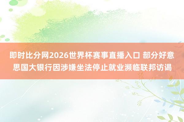 即时比分网2026世界杯赛事直播入口 部分好意思国大银行因涉嫌坐法停止就业濒临联邦访谒