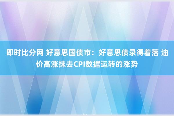 即时比分网 好意思国债市：好意思债录得着落 油价高涨抹去CPI数据运转的涨势