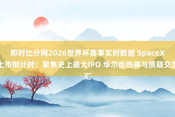 即时比分网2026世界杯赛事实时数据 SpaceX上市倒计时：聚焦史上最大IPO 华尔街热捧与质疑交汇