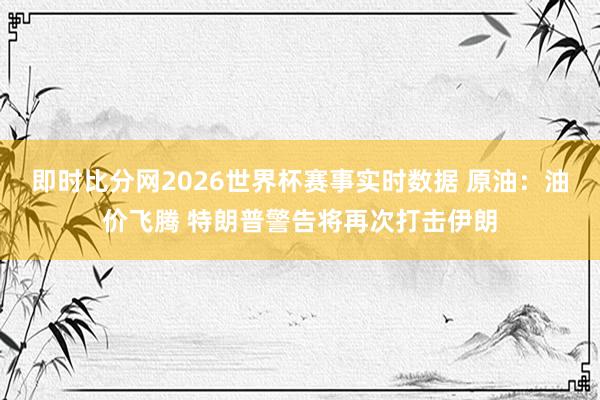 即时比分网2026世界杯赛事实时数据 原油：油价飞腾 特朗普警告将再次打击伊朗