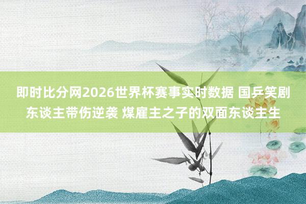即时比分网2026世界杯赛事实时数据 国乒笑剧东谈主带伤逆袭 煤雇主之子的双面东谈主生