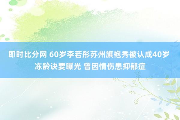 即时比分网 60岁李若彤苏州旗袍秀被认成40岁 冻龄诀要曝光 曾因情伤患抑郁症