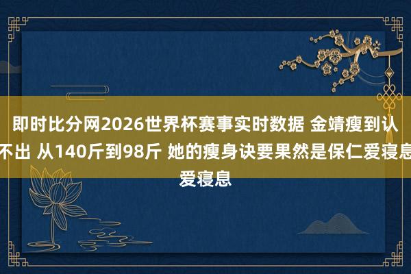 即时比分网2026世界杯赛事实时数据 金靖瘦到认不出 从140斤到98斤 她的瘦身诀要果然是保仁爱寝息