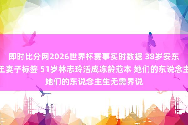 即时比分网2026世界杯赛事实时数据 38岁安东内拉撕掉球王妻子标签 51岁林志玲活成冻龄范本 她们的东说念主生无需界说