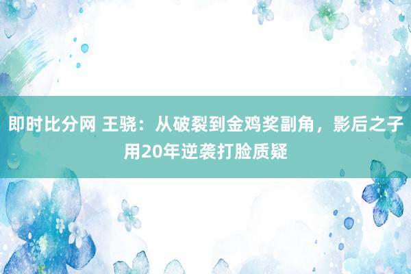 即时比分网 王骁：从破裂到金鸡奖副角，影后之子用20年逆袭打脸质疑
