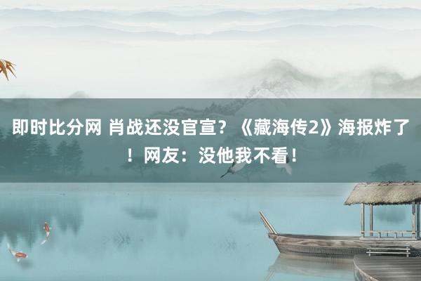 即时比分网 肖战还没官宣？《藏海传2》海报炸了！网友：没他我不看！